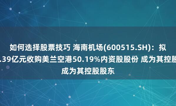 如何选择股票技巧 海南机场(600515.SH):拟以23.39亿元收购美兰空港50.19%内资股股份 成为其控股股东
