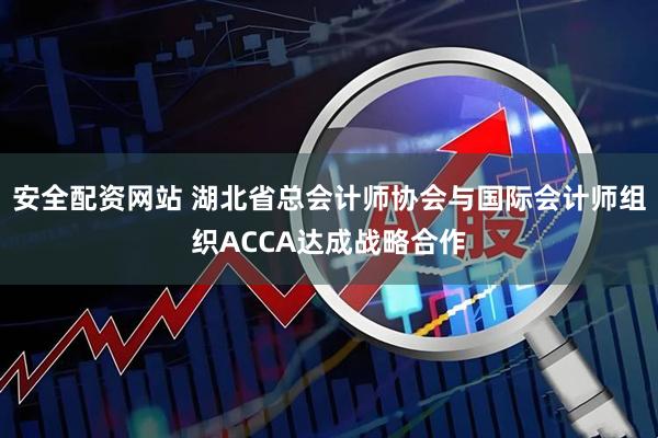 安全配资网站 湖北省总会计师协会与国际会计师组织ACCA达成战略合作