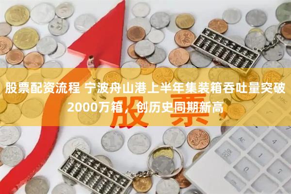 股票配资流程 宁波舟山港上半年集装箱吞吐量突破2000万箱,创历史同期新高