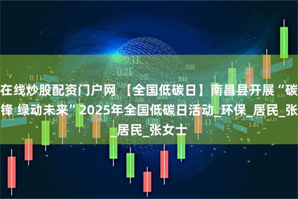 在线炒股配资门户网 【全国低碳日】南昌县开展“碳路先锋 绿动未来”2025年全国低碳日活动_环保_居民_张女士