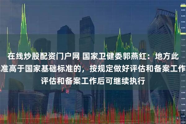 在线炒股配资门户网 国家卫健委郭燕红：地方此前育儿补贴标准高于国家基础标准的，按规定做好评估和备案工作后可继续执行