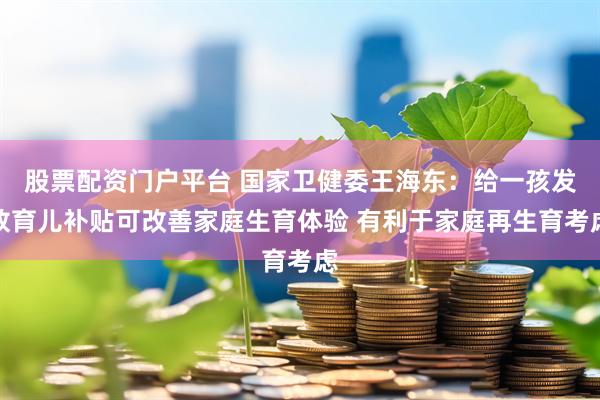 股票配资门户平台 国家卫健委王海东：给一孩发放育儿补贴可改善家庭生育体验 有利于家庭再生育考虑