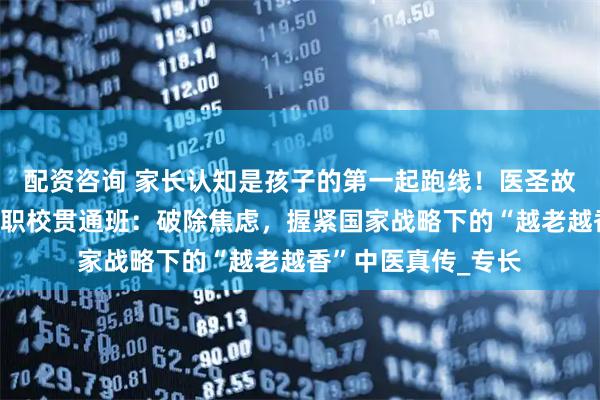 配资咨询 家长认知是孩子的第一起跑线！医圣故里南阳滋养堂国医职校贯通班：破除焦虑，握紧国家战略下的“越老越香”中医真传_专长