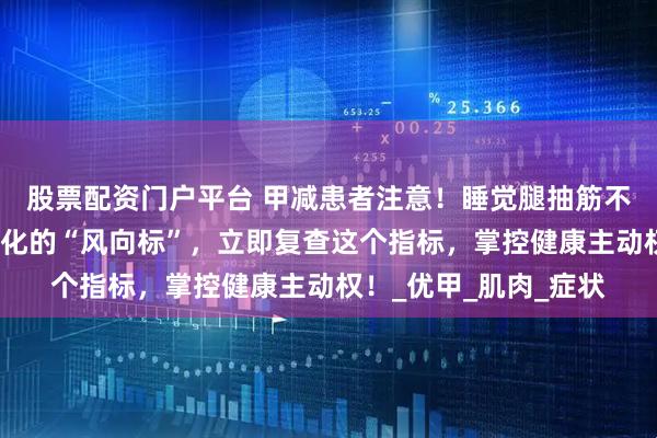 股票配资门户平台 甲减患者注意!睡觉腿抽筋不是小事,它是病情变化的“风向标”,立即复查这个指标,掌控健康主动权!_优甲_肌肉_症状
