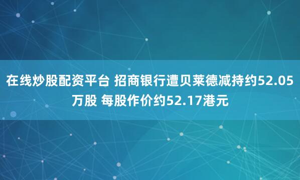 在线炒股配资平台 招商银行遭贝莱德减持约52.05万股 每股作价约52.17港元