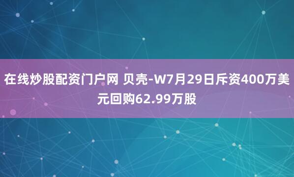 在线炒股配资门户网 贝壳-W7月29日斥资400万美元回购62.99万股