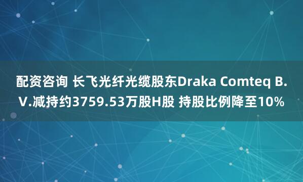 配资咨询 长飞光纤光缆股东Draka Comteq B.V.减持约3759.53万股H股 持股比例降至10%