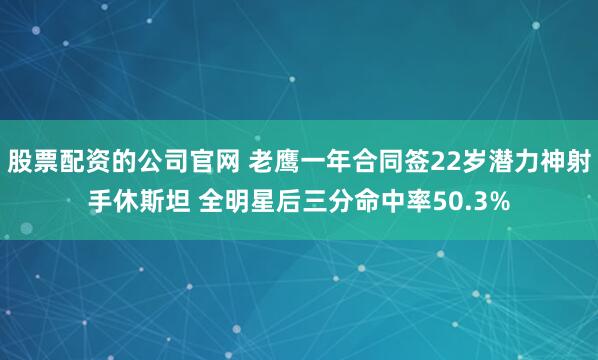 股票配资的公司官网 老鹰一年合同签22岁潜力神射手休斯坦 全明星后三分命中率50.3%