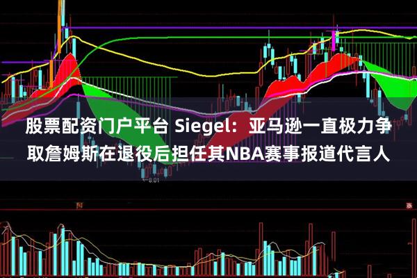 股票配资门户平台 Siegel：亚马逊一直极力争取詹姆斯在退役后担任其NBA赛事报道代言人