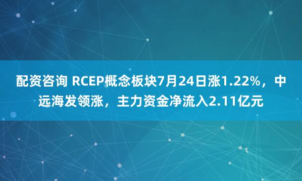 配资咨询 RCEP概念板块7月24日涨1.22%,中远海发领涨,主力资金净流入2.11亿元