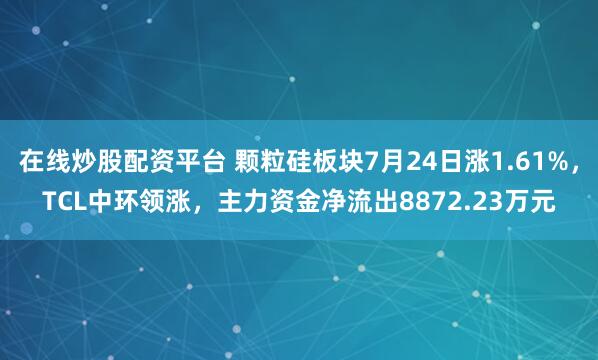 在线炒股配资平台 颗粒硅板块7月24日涨1.61%，TCL中环领涨，主力资金净流出8872.23万元