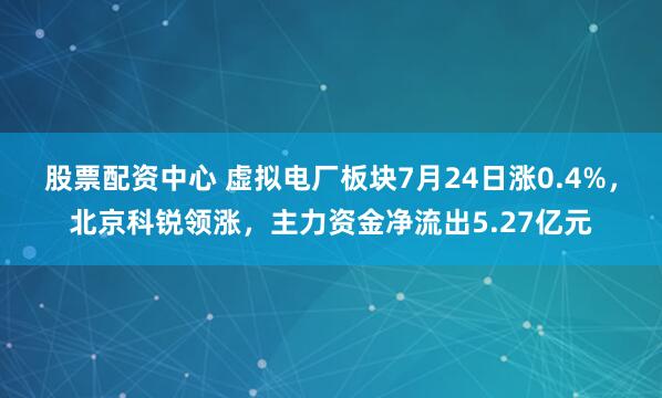 股票配资中心 虚拟电厂板块7月24日涨0.4%，北京科锐领涨，主力资金净流出5.27亿元
