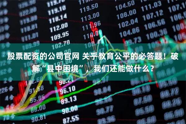 股票配资的公司官网 关乎教育公平的必答题!破解“县中困境”,我们还能做什么?