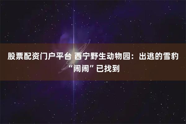 股票配资门户平台 西宁野生动物园:出逃的雪豹“闹闹”已找到
