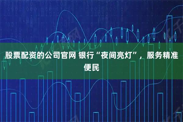 股票配资的公司官网 银行“夜间亮灯”,服务精准便民