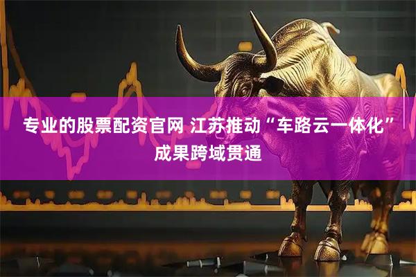 专业的股票配资官网 江苏推动“车路云一体化”成果跨域贯通