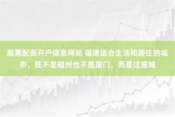 股票配资开户信息网站 福建适合生活和居住的城市，既不是福州也不是厦门，而是这座城