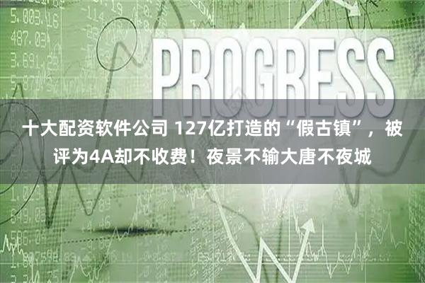 十大配资软件公司 127亿打造的“假古镇”，被评为4A却不收费！夜景不输大唐不夜城