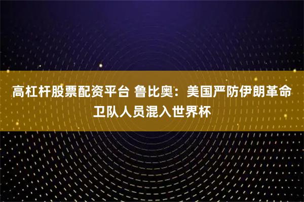 高杠杆股票配资平台 鲁比奥：美国严防伊朗革命卫队人员混入世界杯