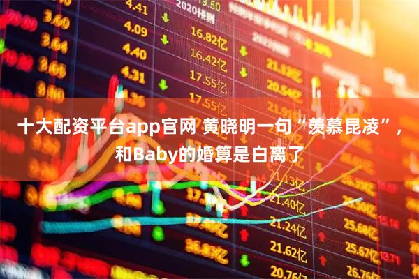 十大配资平台app官网 黄晓明一句“羡慕昆凌”，和Baby的婚算是白离了