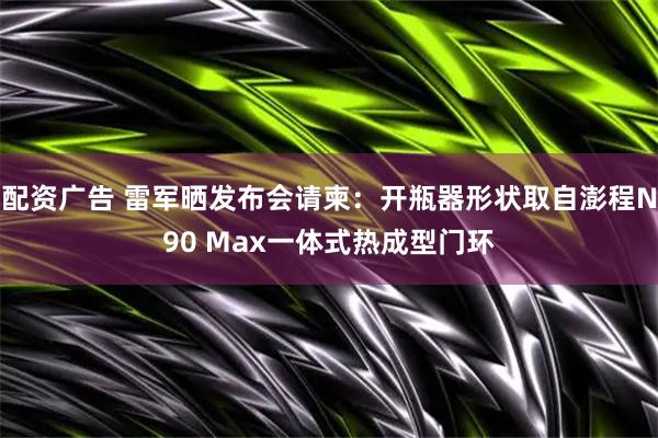 配资广告 雷军晒发布会请柬:开瓶器形状取自澎程N90 Max一体式热成型门环