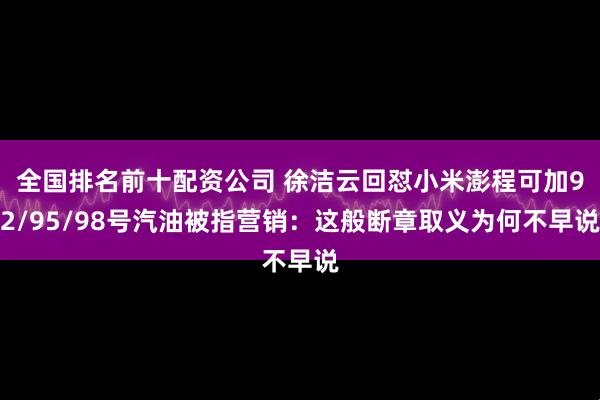全国排名前十配资公司 徐洁云回怼小米澎程可加92/95/98号汽油被指营销：这般断章取义为何不早说