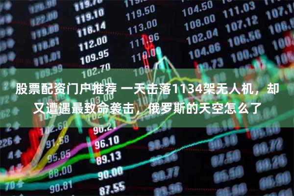 股票配资门户推荐 一天击落1134架无人机，却又遭遇最致命袭击，俄罗斯的天空怎么了