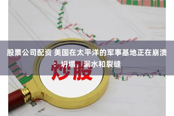 股票公司配资 美国在太平洋的军事基地正在崩溃：坍塌，漏水和裂缝