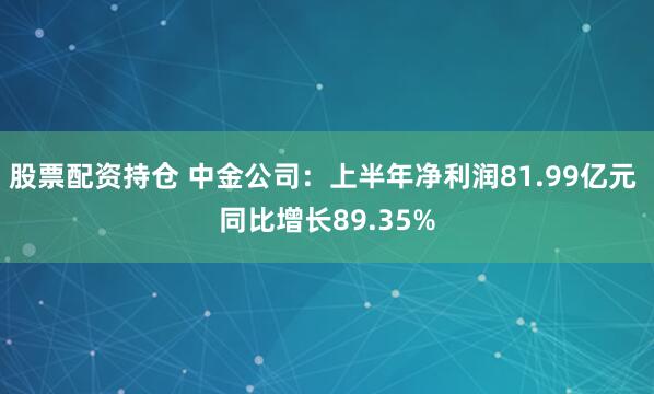 股票配资持仓 中金公司：上半年净利润81.99亿元 同比增长89.35%