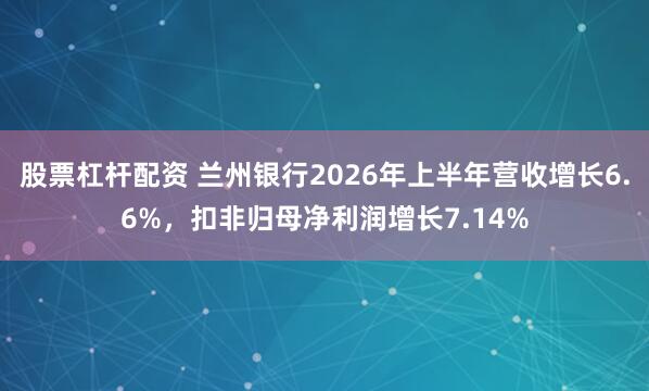 股票杠杆配资 兰州银行2026年上半年营收增长6.6%，扣非归母净利润增长7.14%