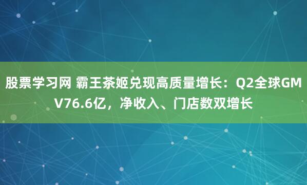 股票学习网 霸王茶姬兑现高质量增长：Q2全球GMV76.6亿，净收入、门店数双增长